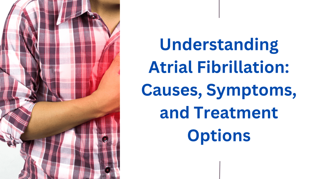 Understanding Atrial Fibrillation: Causes, Symptoms, and Treatment Options